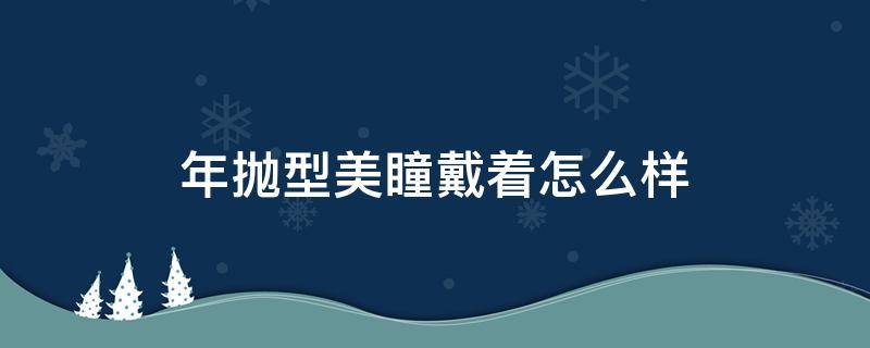 年抛型美瞳戴着怎么样 美瞳戴年抛的好还是日抛的好