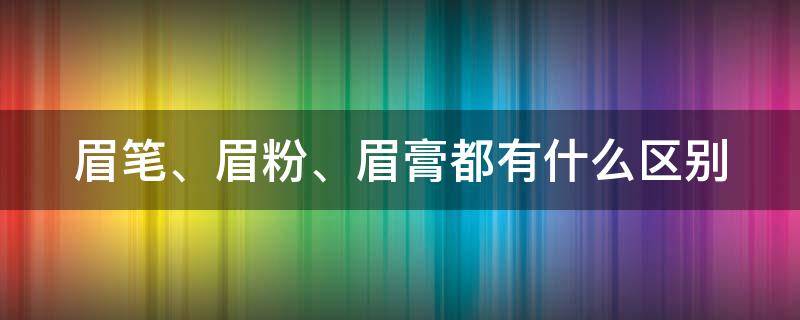 眉笔、眉粉、眉膏都有什么区别 眉粉眉膏眉笔的区别是什么