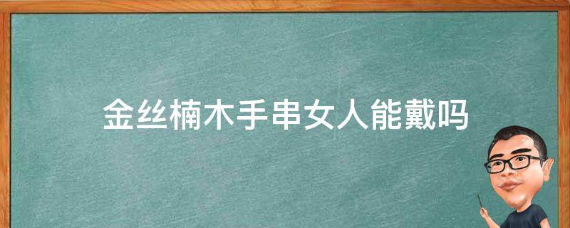 金丝楠木手串女人能戴吗 金丝楠木女人戴好吗