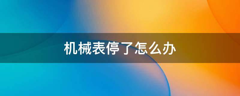 机械表停了怎么办 雷达机械表停了怎么办