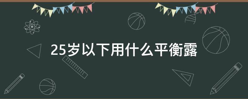 25岁以下用什么平衡露（25岁最适合的平价护肤套装）