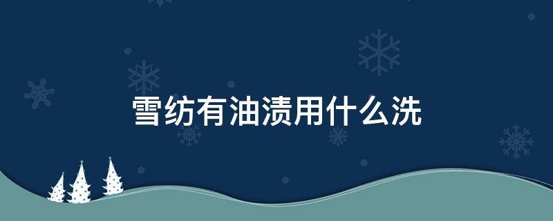 雪纺有油渍用什么洗 雪纺上有油怎么洗
