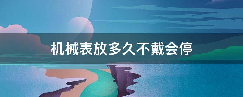 机械表放多久不戴会停（机械表一般多久不戴会停）