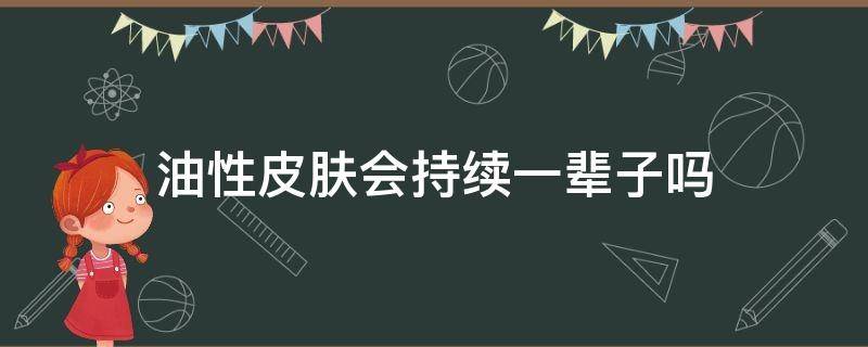 油性皮肤会持续一辈子吗（油性皮肤会好吗）