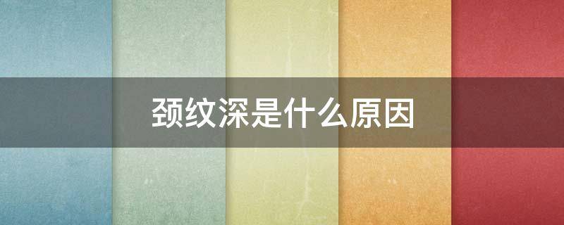 颈纹深是什么原因（颈纹深是什么原因造成的）