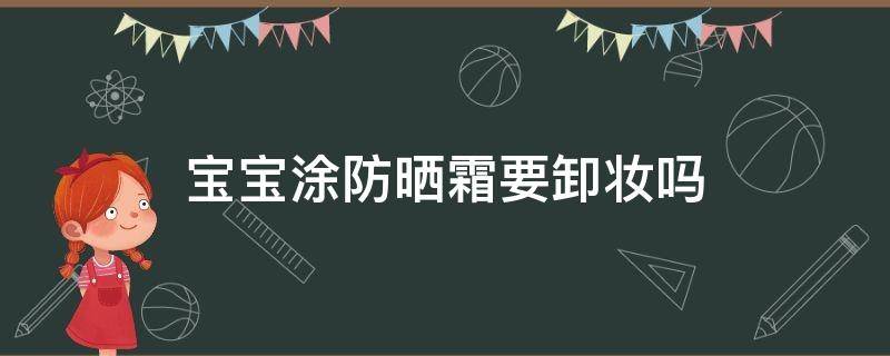 宝宝涂防晒霜要卸妆吗（宝宝用防晒霜需要卸妆吗）