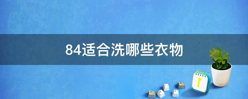 84适合洗哪些衣物 用84洗衣服放多少合适