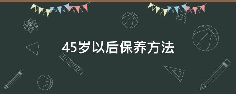 45岁以后保养方法（45岁后女性应注意怎样保养）