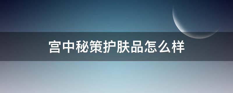 宫中秘策护肤品怎么样（宫中秘策儿童护肤品怎么样）