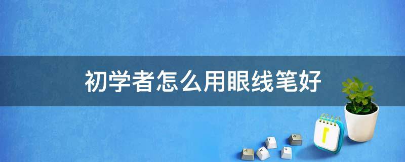 初学者怎么用眼线笔好（初学者适合用什么眼线笔）