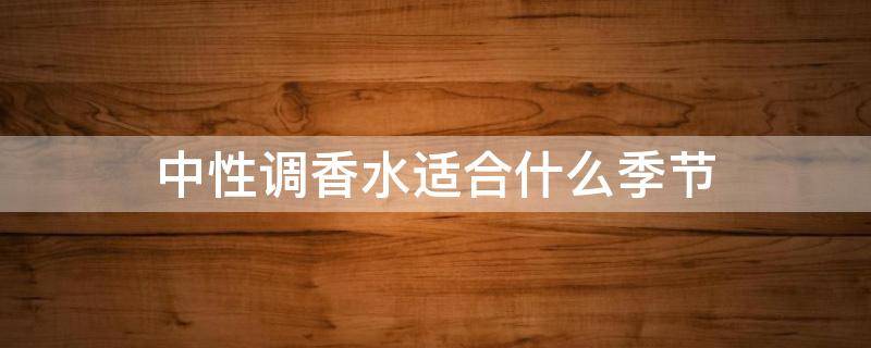 中性调香水适合什么季节（中性风格适合什么香水）