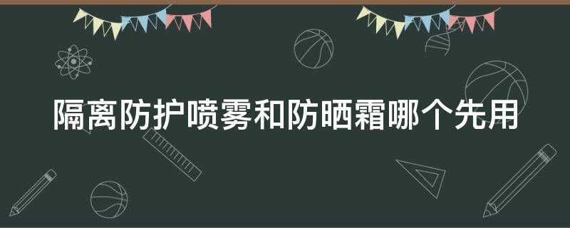 隔离防护喷雾和防晒霜哪个先用 隔离和防晒喷雾的先后顺序