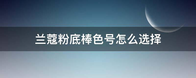 兰蔻粉底棒色号怎么选择 兰蔻持妆粉底棒色号怎么选