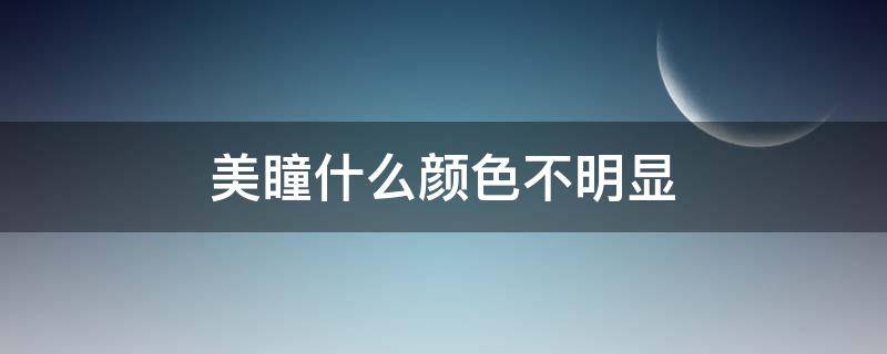 美瞳什么颜色不明显（什么颜色的美瞳不明显）
