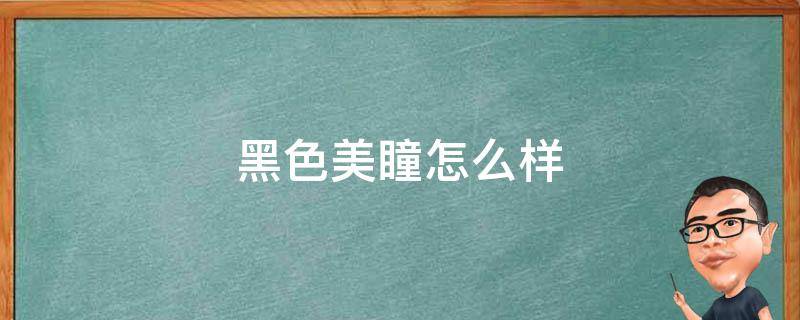 黑色美瞳怎么样 黑色美瞳好看吗