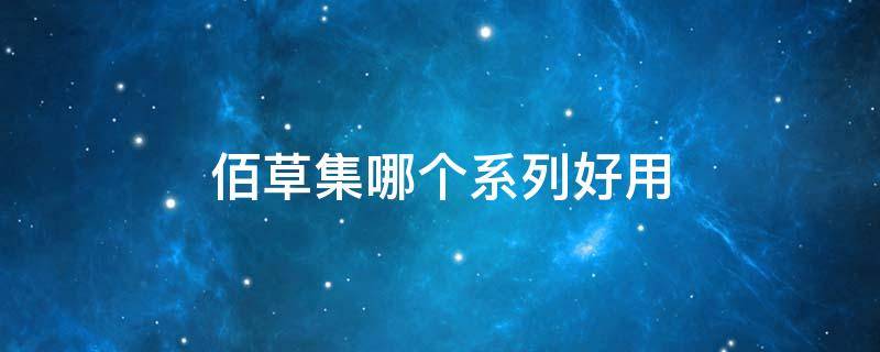 佰草集哪个系列好用 佰草集哪个系列好用的最新回答