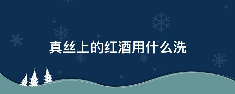 真丝上的红酒用什么洗（真丝衣服上红酒污渍怎么去除）