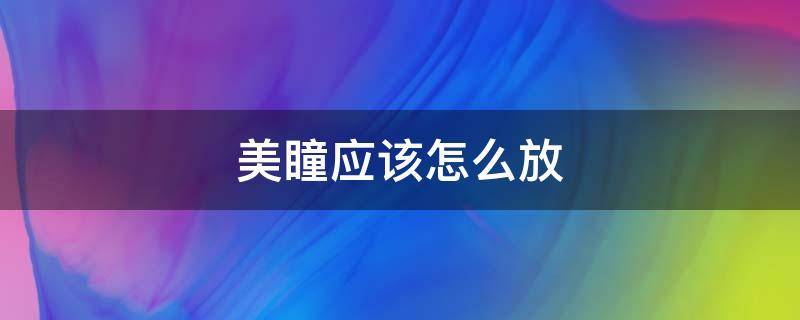 美瞳应该怎么放（美瞳应该怎么放进伴侣盒）