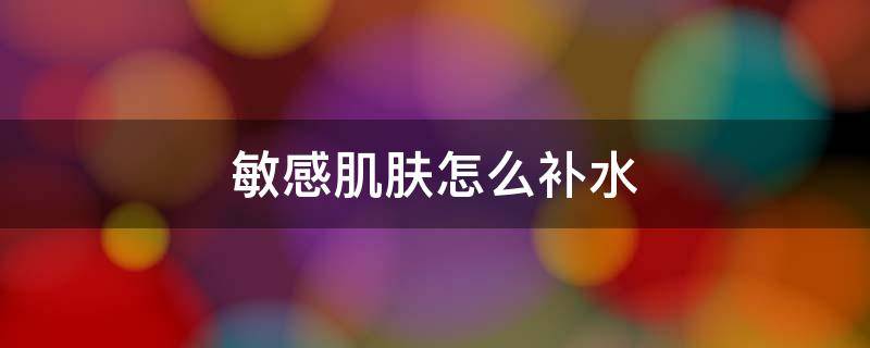 敏感肌肤怎么补水 敏感肌肤怎么补水保湿对皮肤没有伤害