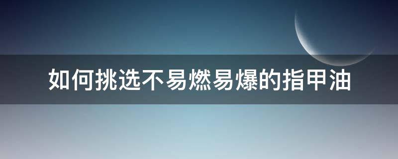 如何挑选不易燃易爆的指甲油（指甲易燃吗）