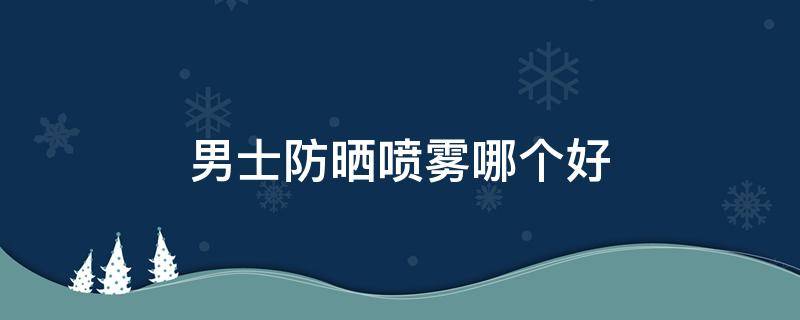 男士防晒喷雾哪个好 男士防晒喷雾哪款好