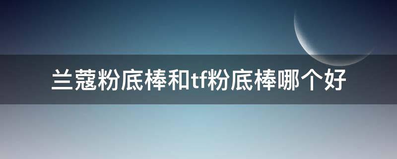 兰蔻粉底棒和tf粉底棒哪个好 兰蔻的粉底棒好用吗