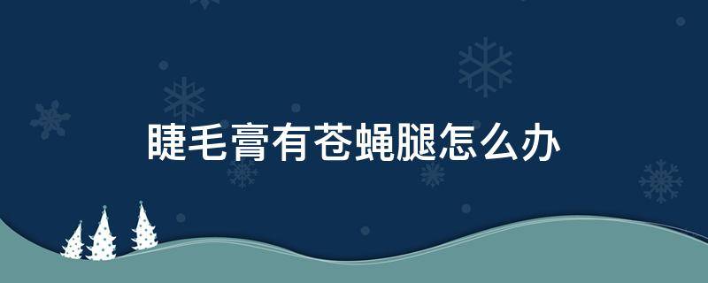 睫毛膏有苍蝇腿怎么办（睫毛膏苍蝇腿是睫毛膏的问题吗）