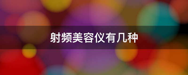 射频美容仪有几种 射频美容仪和一般美容仪区别