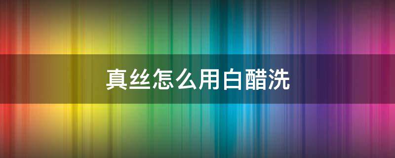 真丝怎么用白醋洗 白醋洗真丝衣服怎样?