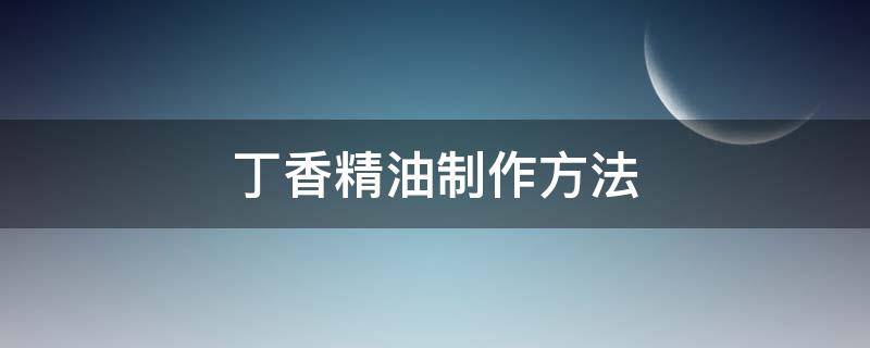 丁香精油制作方法 丁香精油的功效与用法大全