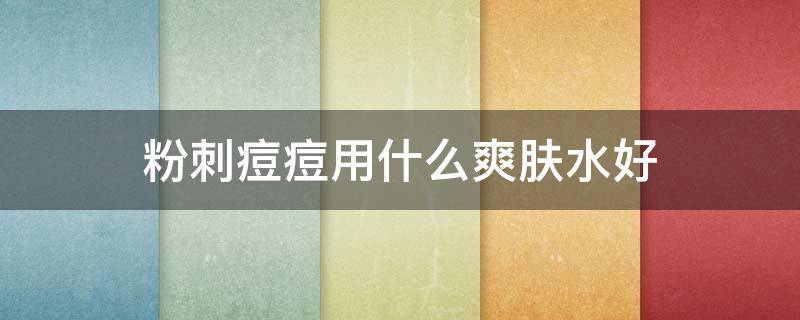 粉刺痘痘用什么爽肤水好（痘痘肌肤用什么水洗脸比较好）