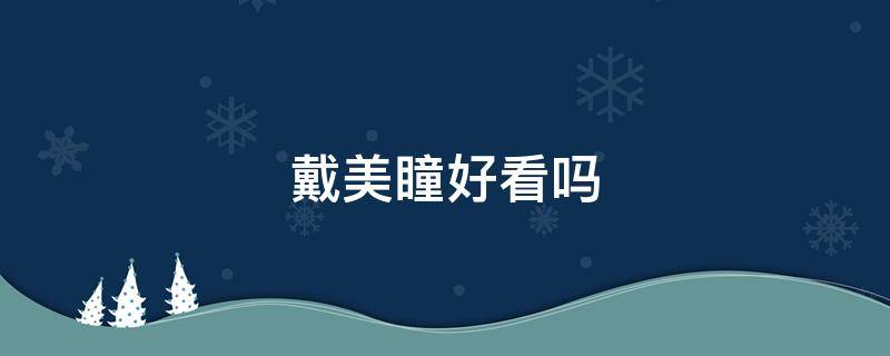 戴美瞳好看吗（戴眼镜戴美瞳好看吗）