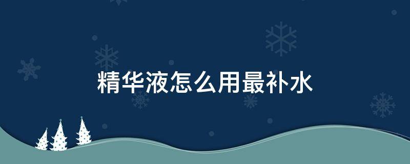 精华液怎么用最补水 补水精华乳液如何用