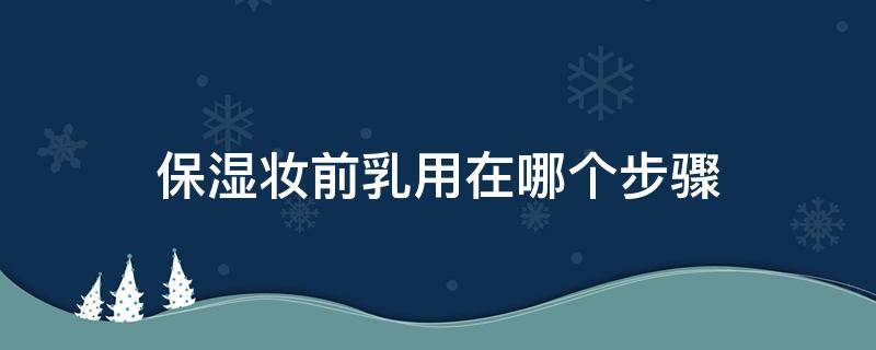 保湿妆前乳用在哪个步骤（妆前乳用在哪个步骤之后）