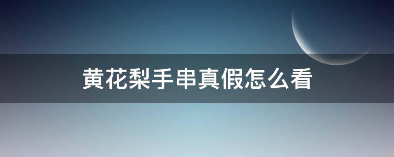 黄花梨手串真假怎么看（黄花梨手串真假辨别）