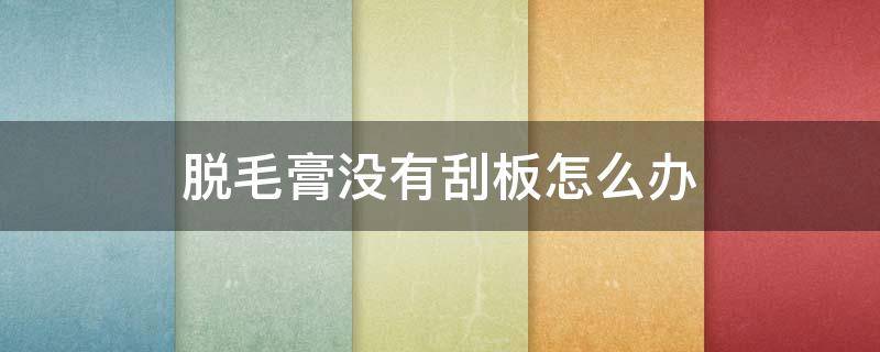 脱毛膏没有刮板怎么办（脱毛膏刮毛板找不到了）