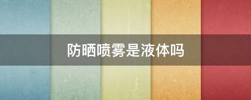 防晒喷雾是液体吗 防晒喷雾为什么是液体
