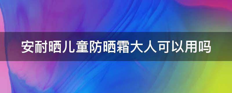 安耐晒儿童防晒霜大人可以用吗 安耐晒儿童防晒霜大人可以用吗