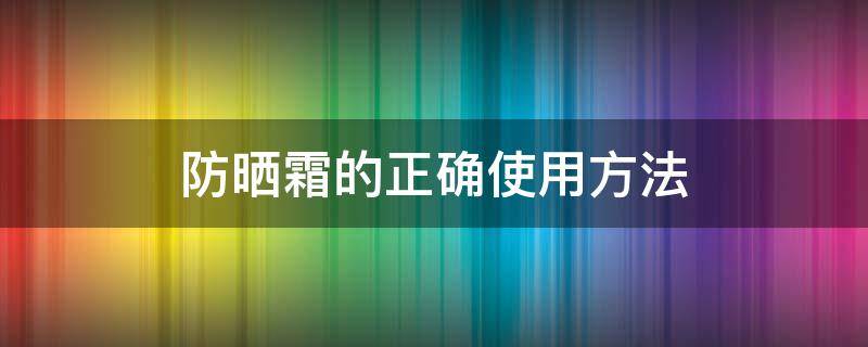 防晒霜的正确使用方法 防晒霜的正确使用方法及顺序