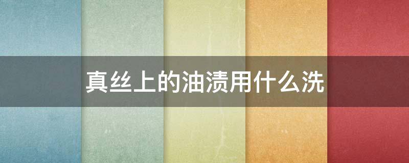 真丝上的油渍用什么洗（真丝上的油渍怎么洗）