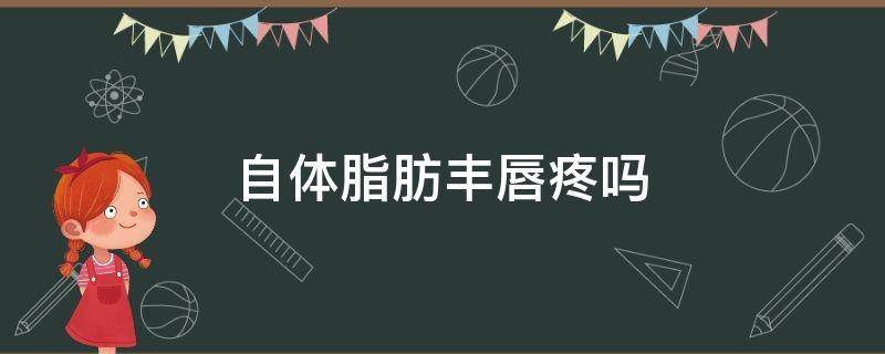 自体脂肪丰唇疼吗（自体脂肪丰唇痛吗）