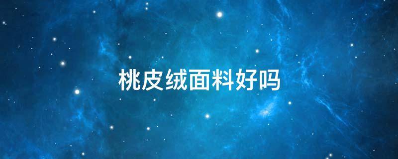 桃皮绒面料好吗 桃皮绒面料好不好