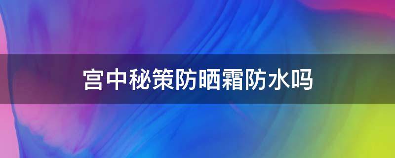 宫中秘策防晒霜防水吗（宫中秘策防晒霜可以直接涂吗）