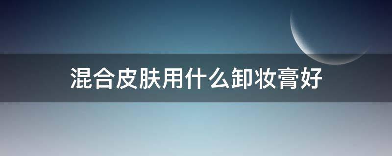 混合皮肤用什么卸妆膏好（混合型皮肤适合什么卸妆膏）