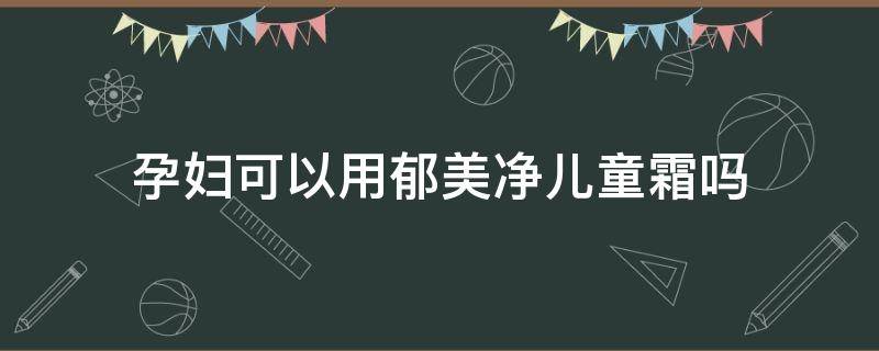 孕妇可以用郁美净儿童霜吗（孕妇可以使用郁美净儿童霜吗）