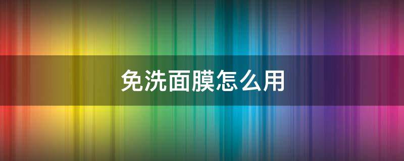 免洗面膜怎么用（涂抹式免洗面膜怎么用）