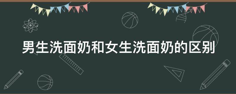 男生洗面奶和女生洗面奶的区别（男生洗面奶和女生洗面奶的区别在哪）