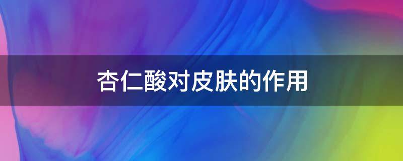 杏仁酸对皮肤的作用（杏仁酸对皮肤的作用危害）