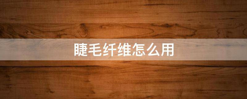 睫毛纤维怎么用（睫毛纤维的正确刷法）