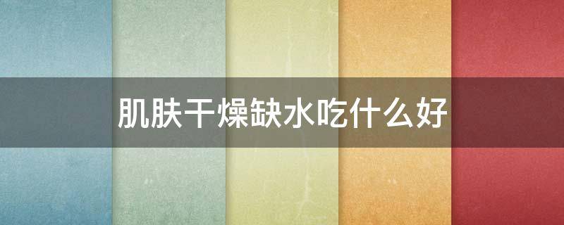 肌肤干燥缺水吃什么好 皮肤干燥缺水用什么护肤品好